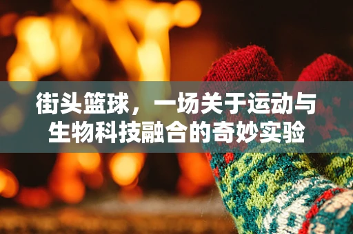 街头篮球，一场关于运动与生物科技融合的奇妙实验