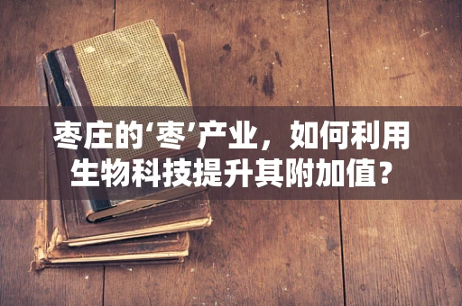 枣庄的‘枣’产业，如何利用生物科技提升其附加值？