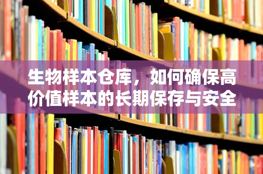生物样本仓库，如何确保高价值样本的长期保存与安全？