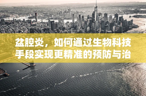 盆腔炎，如何通过生物科技手段实现更精准的预防与治疗？