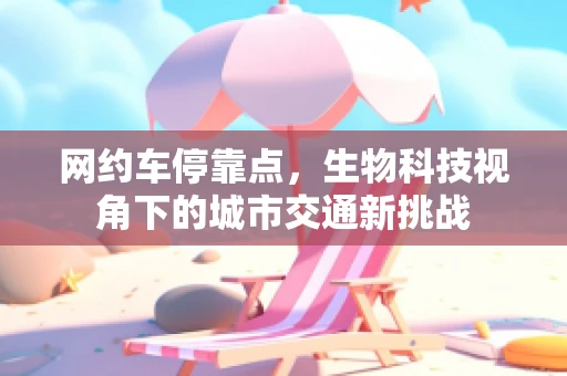 网约车停靠点，生物科技视角下的城市交通新挑战
