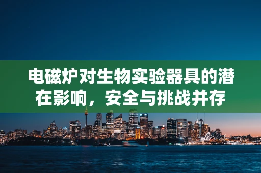 电磁炉对生物实验器具的潜在影响，安全与挑战并存