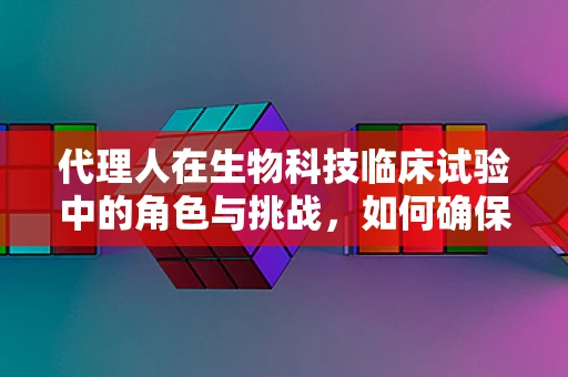 代理人在生物科技临床试验中的角色与挑战，如何确保伦理与效率的平衡？
