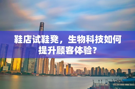 鞋店试鞋凳，生物科技如何提升顾客体验？