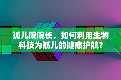孤儿院院长，如何利用生物科技为孤儿的健康护航？
