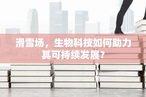 滑雪场，生物科技如何助力其可持续发展？