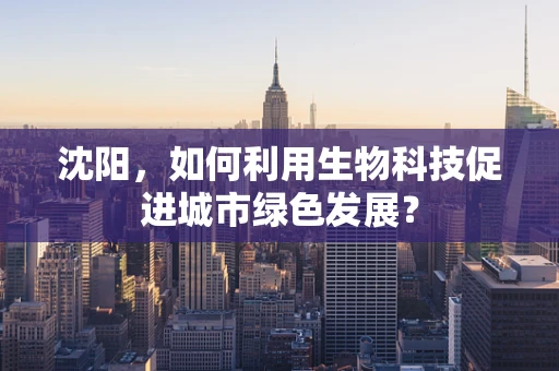 沈阳，如何利用生物科技促进城市绿色发展？