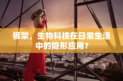 裤架，生物科技在日常生活中的隐形应用？