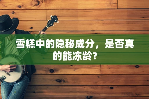 雪糕中的隐秘成分，是否真的能冻龄？
