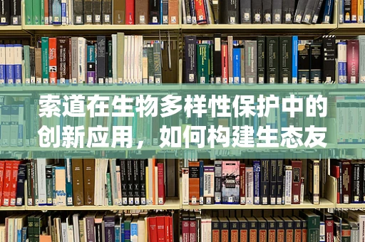 索道在生物多样性保护中的创新应用，如何构建生态友好的生物样本传输系统？
