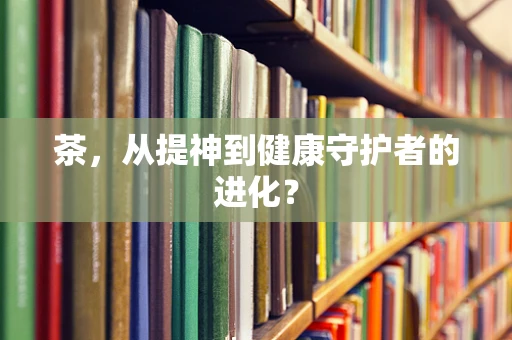 茶，从提神到健康守护者的进化？