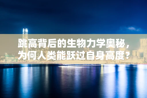 跳高背后的生物力学奥秘，为何人类能跃过自身高度？