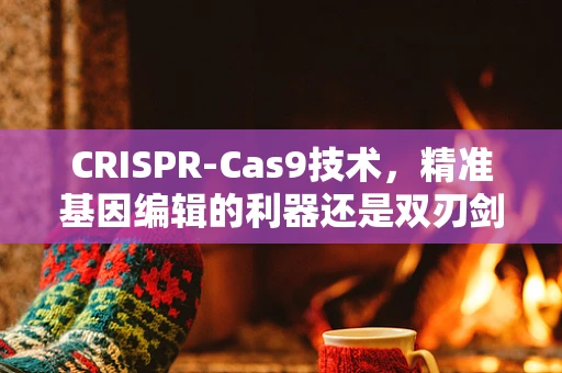 CRISPR-Cas9技术，精准基因编辑的利器还是双刃剑？