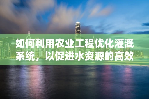 如何利用农业工程优化灌溉系统，以促进水资源的高效利用？