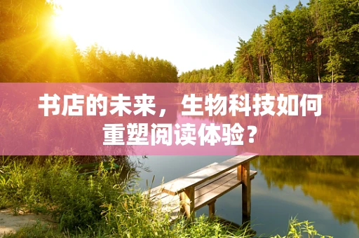 书店的未来，生物科技如何重塑阅读体验？