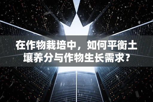 在作物栽培中，如何平衡土壤养分与作物生长需求？