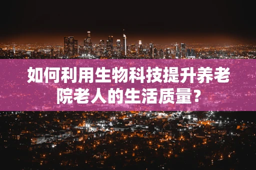 如何利用生物科技提升养老院老人的生活质量？