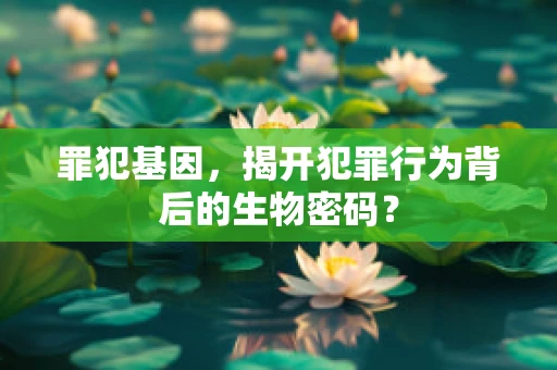 罪犯基因，揭开犯罪行为背后的生物密码？