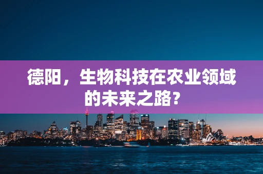 德阳，生物科技在农业领域的未来之路？