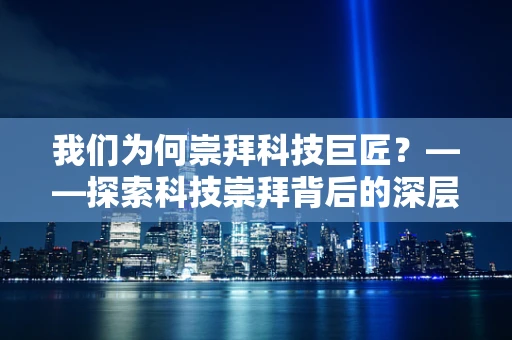 我们为何崇拜科技巨匠？——探索科技崇拜背后的深层原因