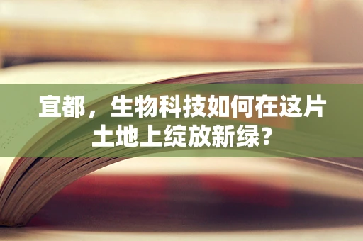 宜都，生物科技如何在这片土地上绽放新绿？