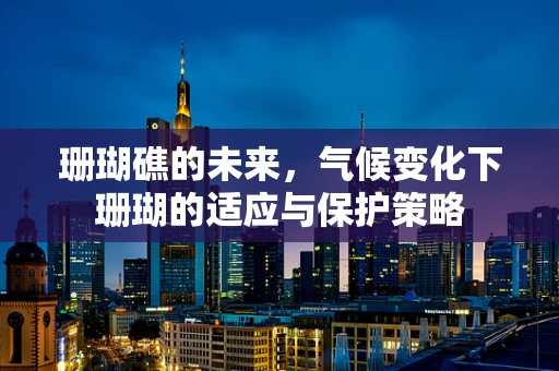 珊瑚礁的未来，气候变化下珊瑚的适应与保护策略