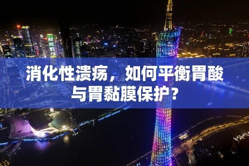 消化性溃疡，如何平衡胃酸与胃黏膜保护？