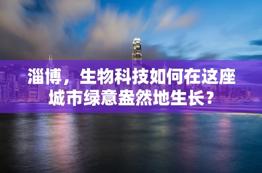 淄博，生物科技如何在这座城市绿意盎然地生长？