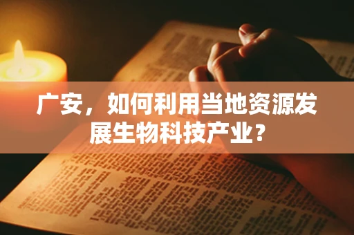 广安，如何利用当地资源发展生物科技产业？