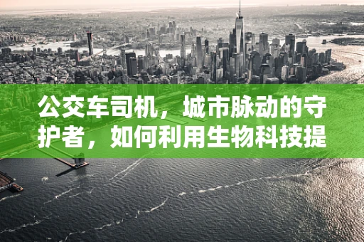公交车司机，城市脉动的守护者，如何利用生物科技提升其健康与安全？