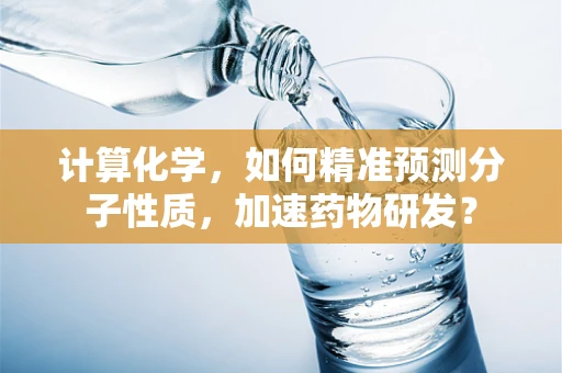 计算化学，如何精准预测分子性质，加速药物研发？