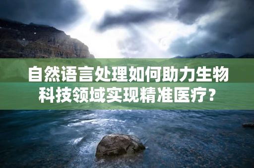 自然语言处理如何助力生物科技领域实现精准医疗？