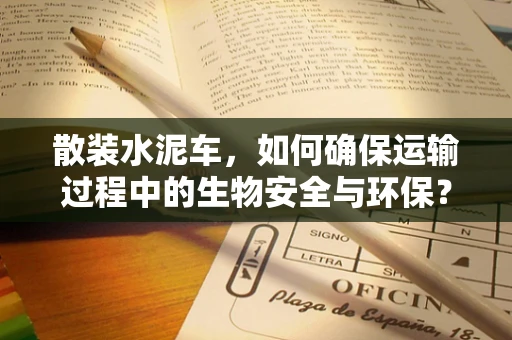 散装水泥车，如何确保运输过程中的生物安全与环保？