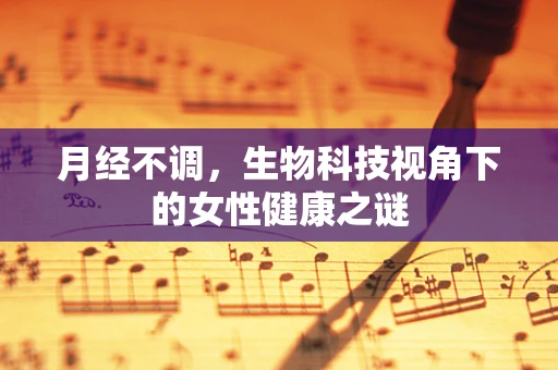 月经不调，生物科技视角下的女性健康之谜