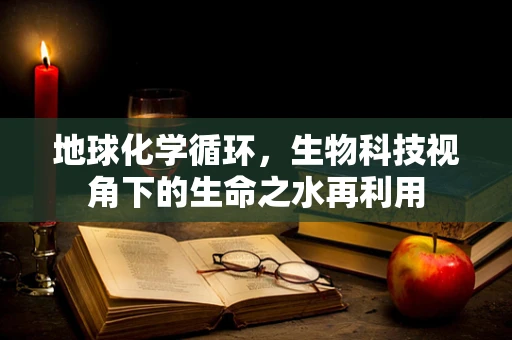 地球化学循环，生物科技视角下的生命之水再利用