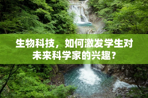 生物科技，如何激发学生对未来科学家的兴趣？