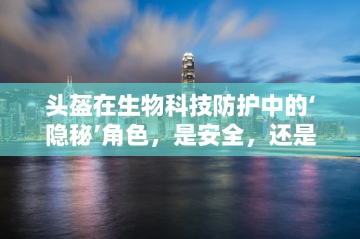 头盔在生物科技防护中的‘隐秘’角色，是安全，还是更深的科学探索？