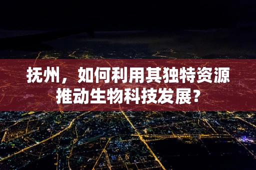 抚州，如何利用其独特资源推动生物科技发展？