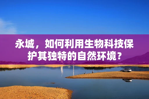 永城，如何利用生物科技保护其独特的自然环境？
