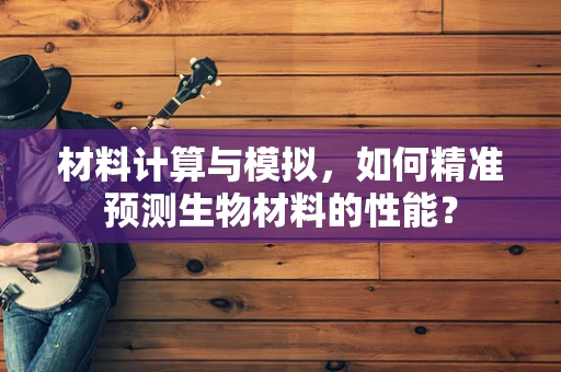 材料计算与模拟，如何精准预测生物材料的性能？