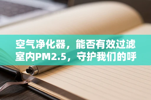 空气净化器，能否有效过滤室内PM2.5，守护我们的呼吸？