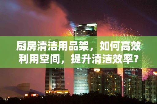 厨房清洁用品架，如何高效利用空间，提升清洁效率？
