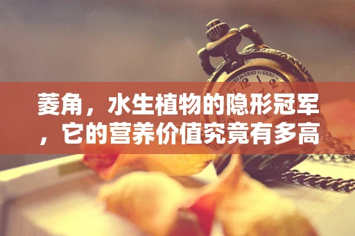 菱角，水生植物的隐形冠军，它的营养价值究竟有多高？
