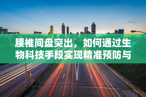 腰椎间盘突出，如何通过生物科技手段实现精准预防与治疗？