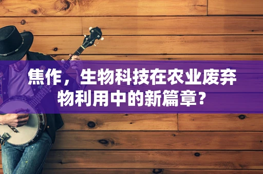 焦作，生物科技在农业废弃物利用中的新篇章？