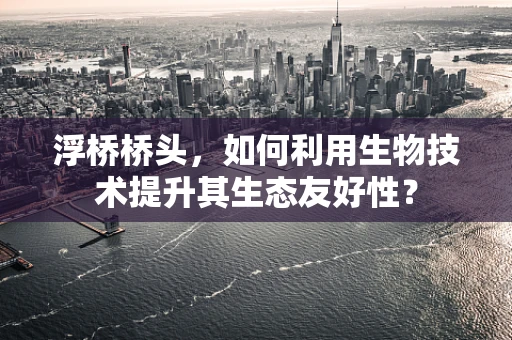 浮桥桥头，如何利用生物技术提升其生态友好性？