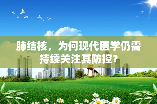 肺结核，为何现代医学仍需持续关注其防控？