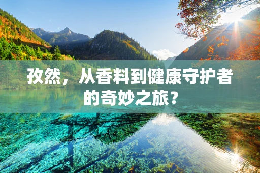 孜然，从香料到健康守护者的奇妙之旅？