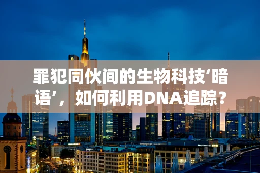 罪犯同伙间的生物科技‘暗语’，如何利用DNA追踪？