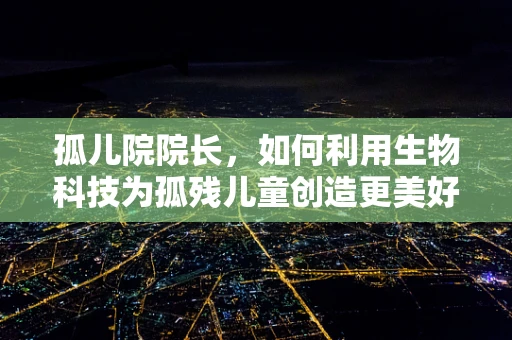 孤儿院院长，如何利用生物科技为孤残儿童创造更美好的未来？